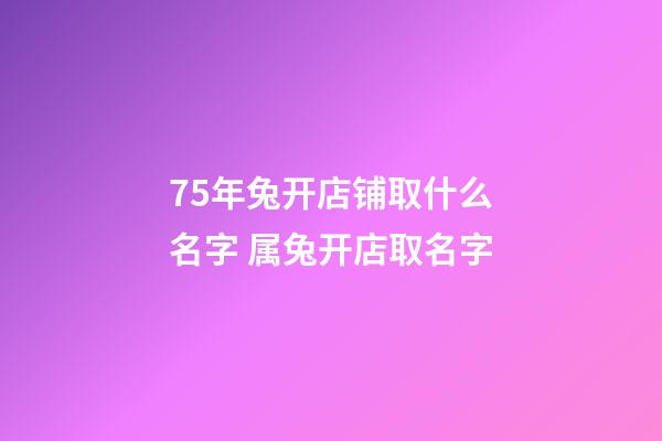 75年兔开店铺取什么名字 属兔开店取名字-第1张-店铺起名-玄机派